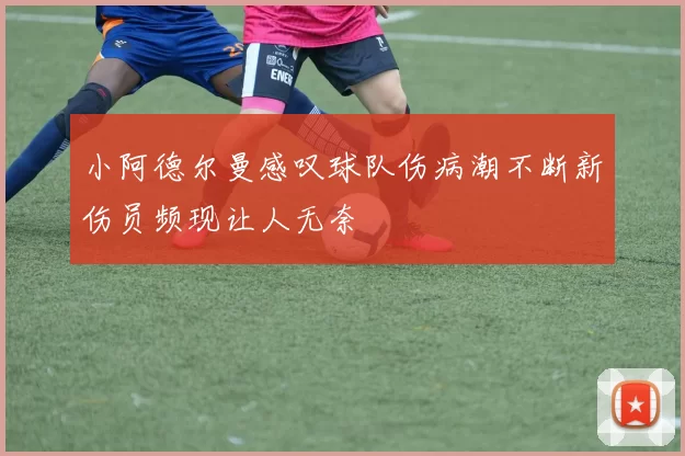 小阿德尔曼感叹球队伤病潮不断新伤员频现让人无奈
