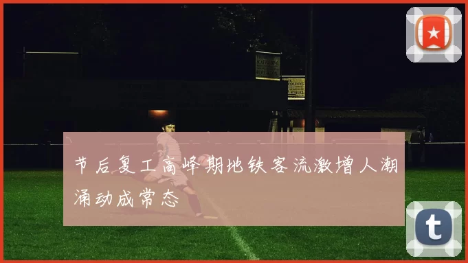 节后复工高峰期地铁客流激增人潮涌动成常态