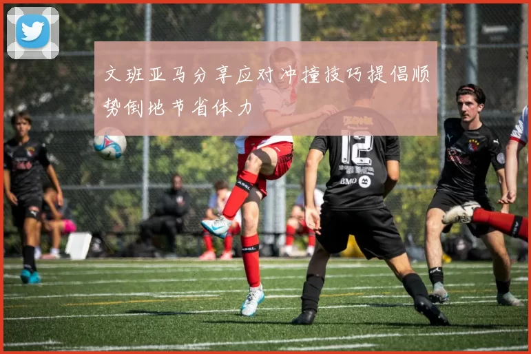 文班亚马分享应对冲撞技巧提倡顺势倒地节省体力