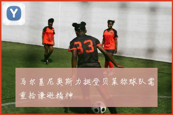 马尔基尼奥斯力挺登贝莱称球队需重拾谦逊精神