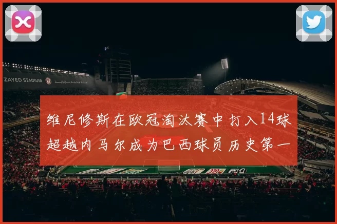 维尼修斯在欧冠淘汰赛中打入14球超越内马尔成为巴西球员历史第一人