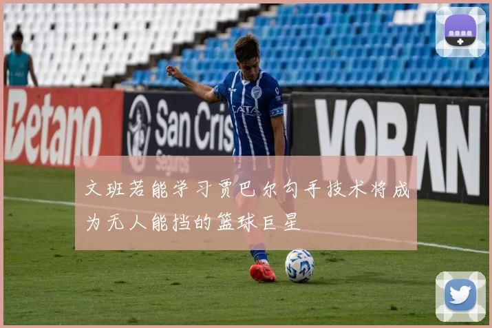 文班若能学习贾巴尔勾手技术将成为无人能挡的篮球巨星