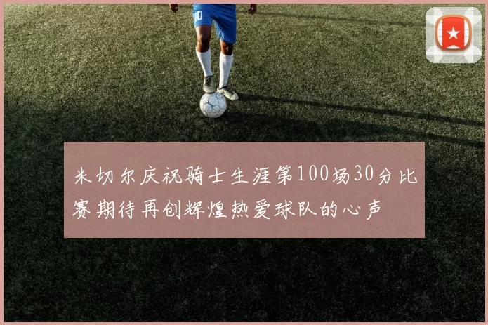 米切尔庆祝骑士生涯第100场30分比赛期待再创辉煌热爱球队的心声