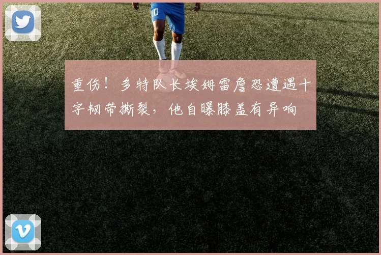 重伤！多特队长埃姆雷詹恐遭遇十字韧带撕裂，他自曝膝盖有异响