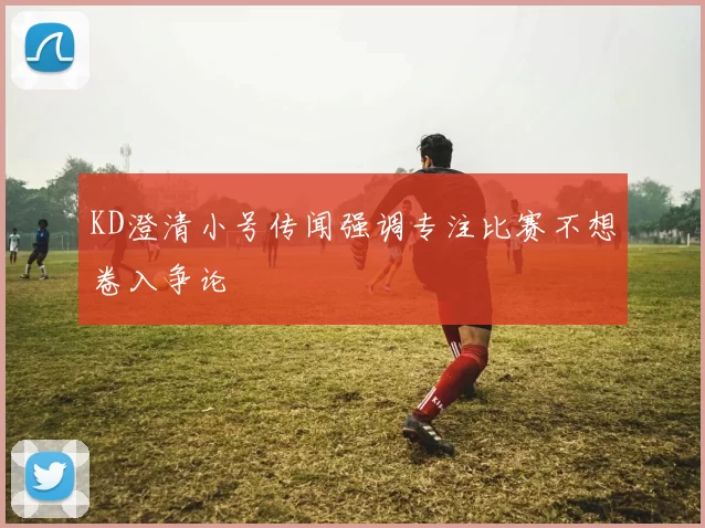 KD澄清小号传闻强调专注比赛不想卷入争论