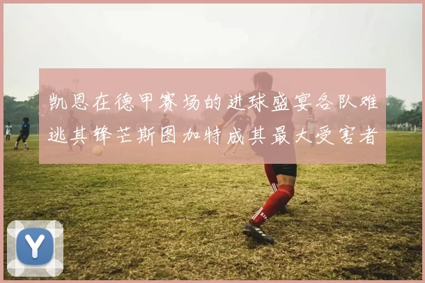 凯恩在德甲赛场的进球盛宴各队难逃其锋芒斯图加特成其最大受害者
