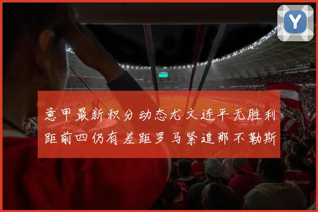 意甲最新积分动态尤文连平无胜利距前四仍有差距罗马紧追那不勒斯争夺欧冠资格