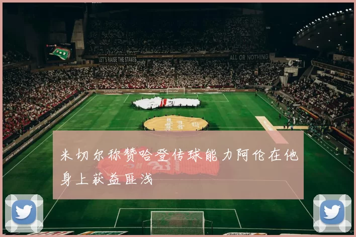 米切尔称赞哈登传球能力阿伦在他身上获益匪浅