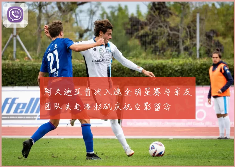 阿夫迪亚首次入选全明星赛与亲友团队共赴洛杉矶庆祝合影留念