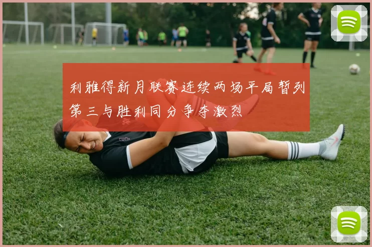 利雅得新月联赛连续两场平局暂列第三与胜利同分争夺激烈