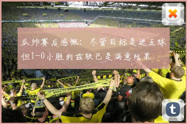 瓜帅赛后感慨：尽管目标是进五球但1-0小胜利兹联已是满意结果